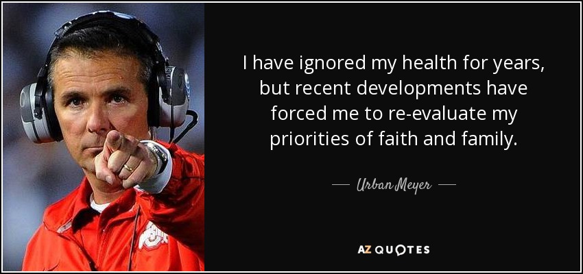 I have ignored my health for years, but recent developments have forced me to re-evaluate my priorities of faith and family. - Urban Meyer
