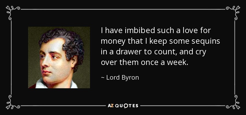 I have imbibed such a love for money that I keep some sequins in a drawer to count, and cry over them once a week. - Lord Byron