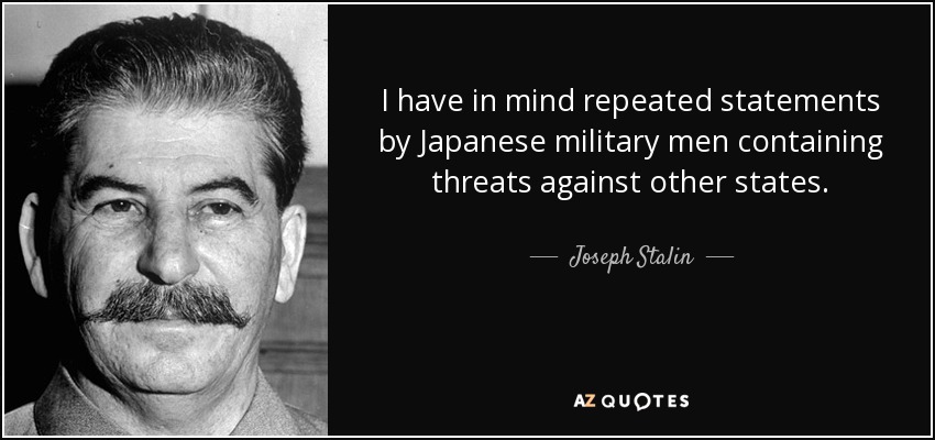 I have in mind repeated statements by Japanese military men containing threats against other states. - Joseph Stalin