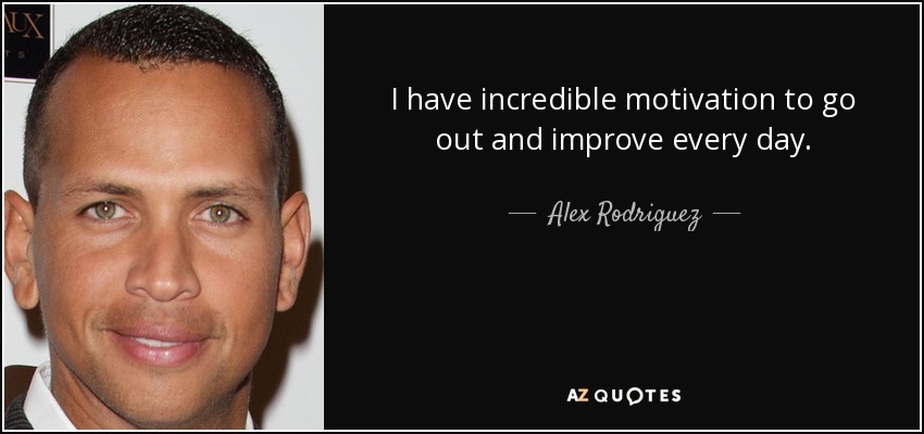 I have incredible motivation to go out and improve every day. - Alex Rodriguez