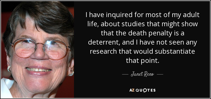 I have inquired for most of my adult life, about studies that might show that the death penalty is a deterrent, and I have not seen any research that would substantiate that point. - Janet Reno