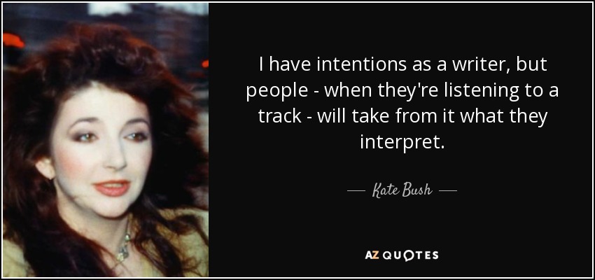 I have intentions as a writer, but people - when they're listening to a track - will take from it what they interpret. - Kate Bush