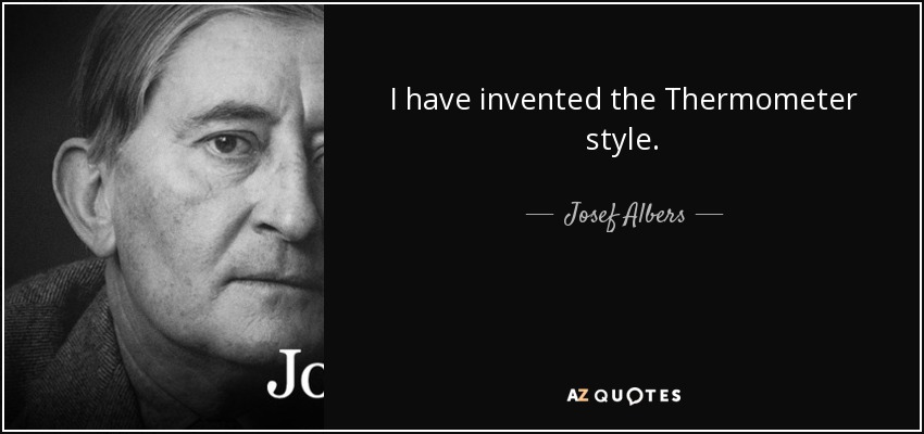 I have invented the Thermometer style. - Josef Albers