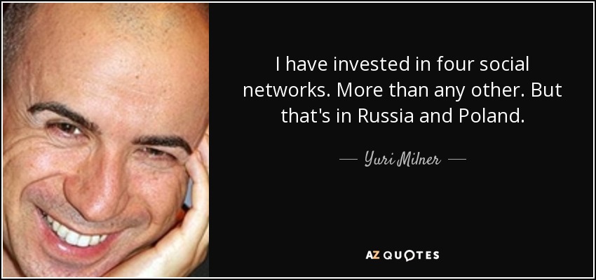 I have invested in four social networks. More than any other. But that's in Russia and Poland. - Yuri Milner