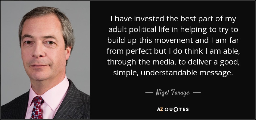 I have invested the best part of my adult political life in helping to try to build up this movement and I am far from perfect but I do think I am able, through the media, to deliver a good, simple, understandable message. - Nigel Farage