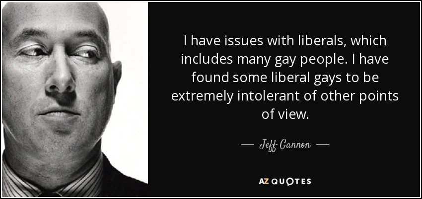 I have issues with liberals, which includes many gay people. I have found some liberal gays to be extremely intolerant of other points of view. - Jeff Gannon