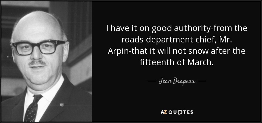 I have it on good authority-from the roads department chief, Mr. Arpin-that it will not snow after the fifteenth of March. - Jean Drapeau
