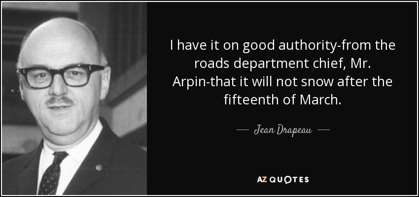 I have it on good authority-from the roads department chief, Mr. Arpin-that it will not snow after the fifteenth of March. - Jean Drapeau