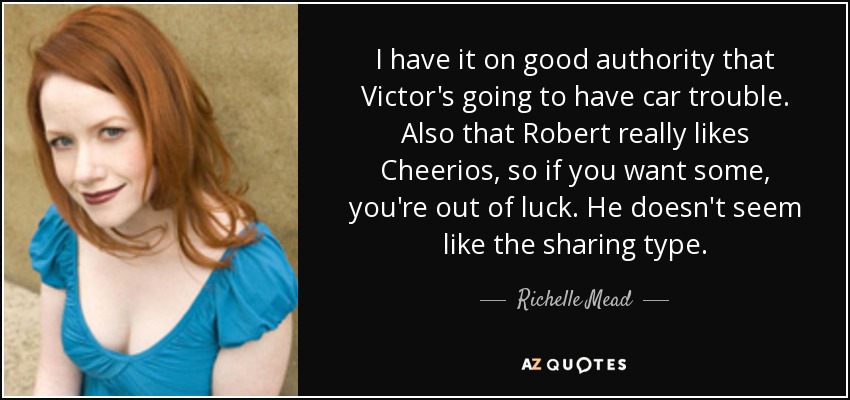I have it on good authority that Victor's going to have car trouble. Also that Robert really likes Cheerios, so if you want some, you're out of luck. He doesn't seem like the sharing type. - Richelle Mead
