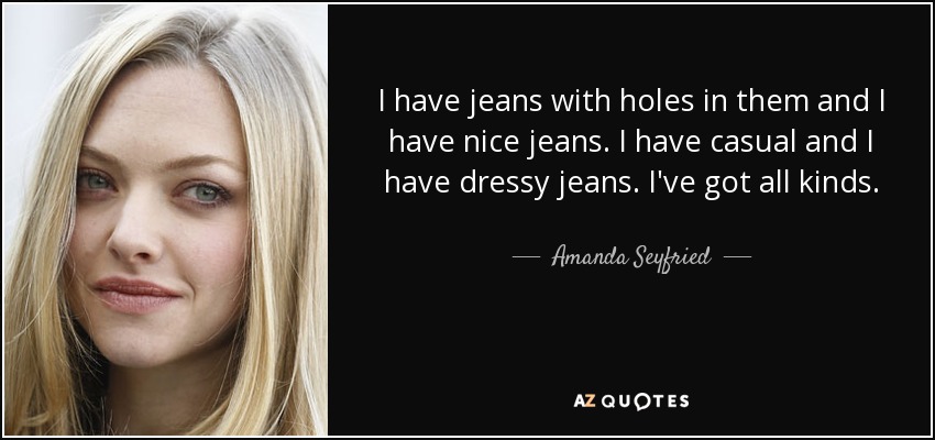 I have jeans with holes in them and I have nice jeans. I have casual and I have dressy jeans. I've got all kinds. - Amanda Seyfried
