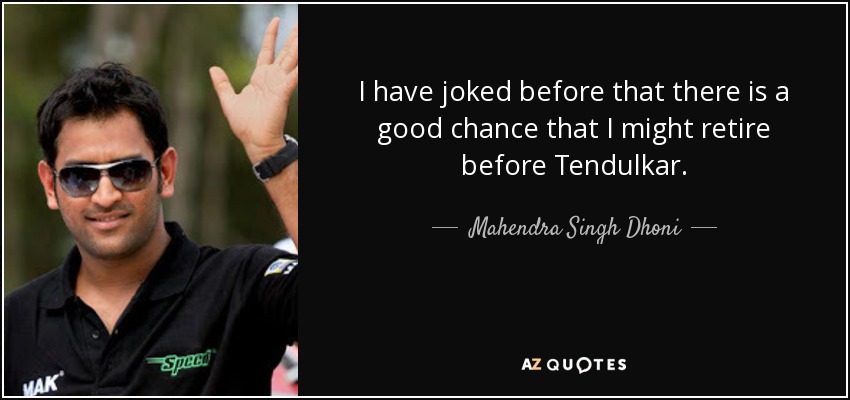 I have joked before that there is a good chance that I might retire before Tendulkar. - Mahendra Singh Dhoni