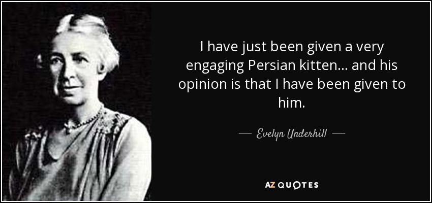I have just been given a very engaging Persian kitten... and his opinion is that I have been given to him. - Evelyn Underhill