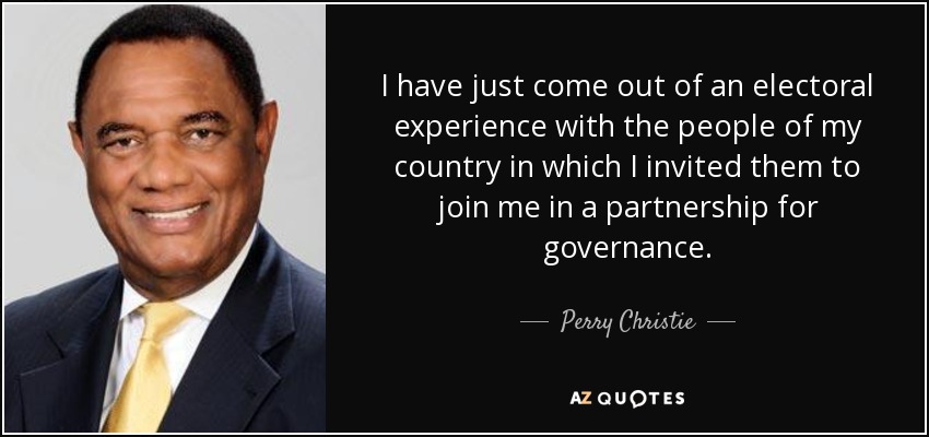 I have just come out of an electoral experience with the people of my country in which I invited them to join me in a partnership for governance. - Perry Christie