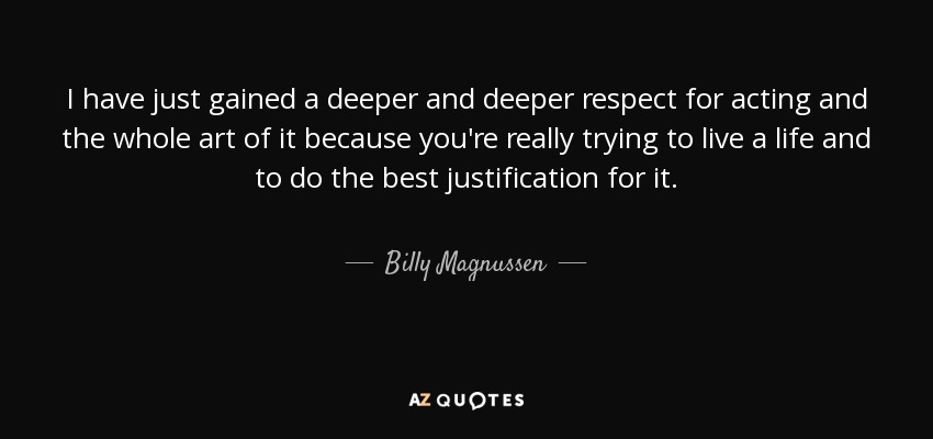 I have just gained a deeper and deeper respect for acting and the whole art of it because you're really trying to live a life and to do the best justification for it. - Billy Magnussen