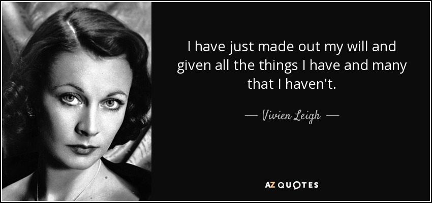 I have just made out my will and given all the things I have and many that I haven't. - Vivien Leigh