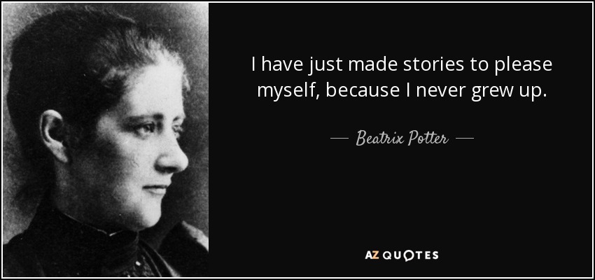 I have just made stories to please myself, because I never grew up. - Beatrix Potter