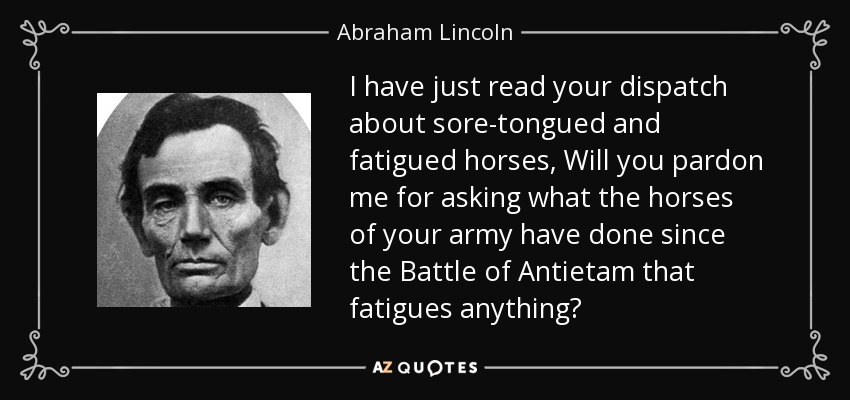 I have just read your dispatch about sore-tongued and fatigued horses, Will you pardon me for asking what the horses of your army have done since the Battle of Antietam that fatigues anything? - Abraham Lincoln