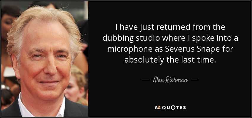 I have just returned from the dubbing studio where I spoke into a microphone as Severus Snape for absolutely the last time. - Alan Rickman