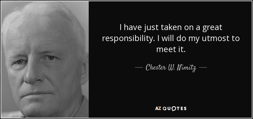 I have just taken on a great responsibility. I will do my utmost to meet it. - Chester W. Nimitz