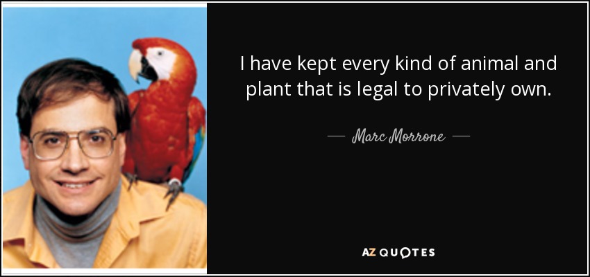 I have kept every kind of animal and plant that is legal to privately own. - Marc Morrone