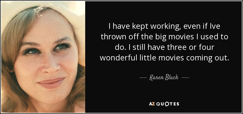I have kept working, even if Ive thrown off the big movies I used to do. I still have three or four wonderful little movies coming out. - Karen Black