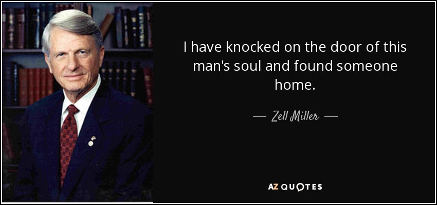 I have knocked on the door of this man's soul and found someone home. - Zell Miller