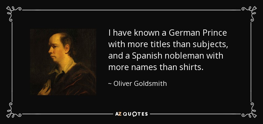 I have known a German Prince with more titles than subjects, and a Spanish nobleman with more names than shirts. - Oliver Goldsmith