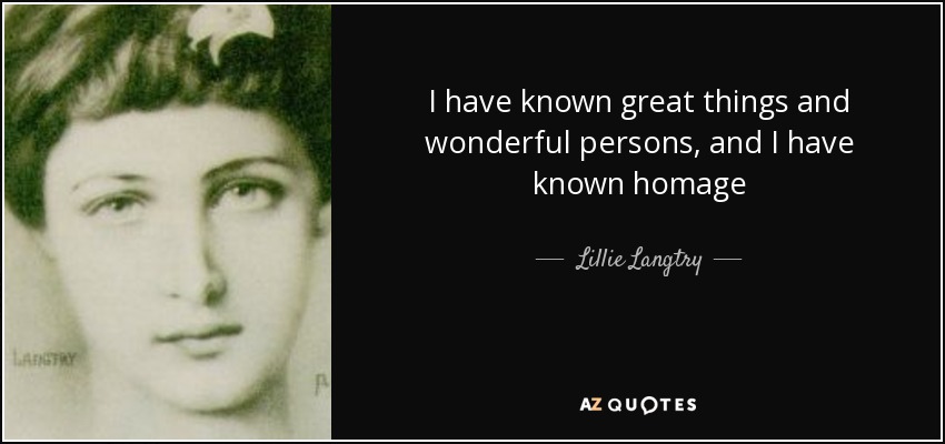 I have known great things and wonderful persons, and I have known homage - Lillie Langtry