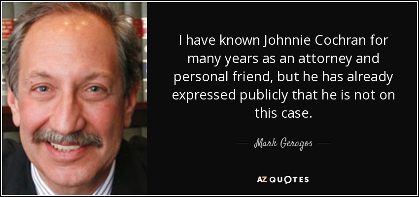 I have known Johnnie Cochran for many years as an attorney and personal friend, but he has already expressed publicly that he is not on this case. - Mark Geragos