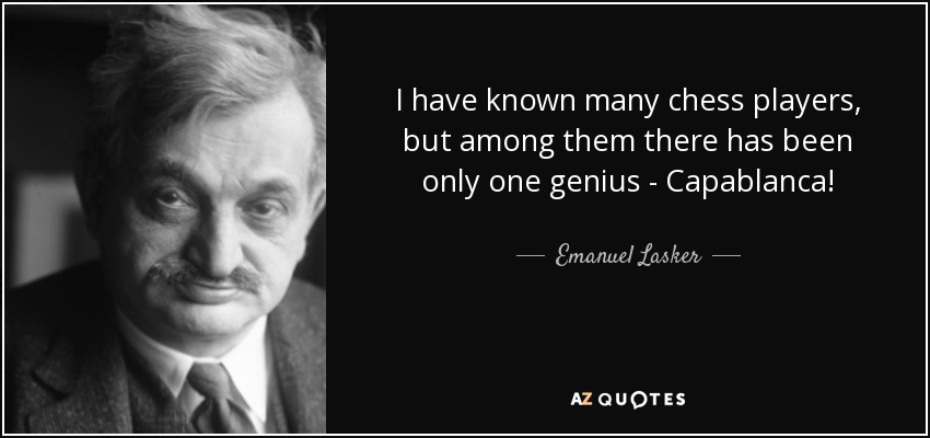 I have known many chess players, but among them there has been only one genius - Capablanca! - Emanuel Lasker