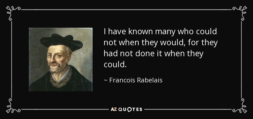 I have known many who could not when they would, for they had not done it when they could. - Francois Rabelais