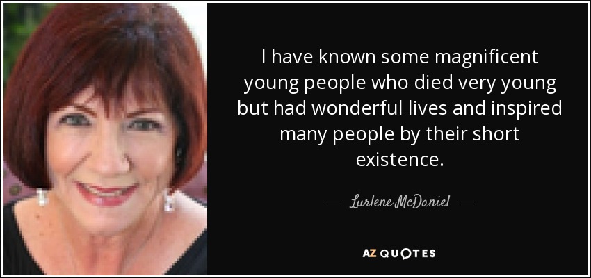 I have known some magnificent young people who died very young but had wonderful lives and inspired many people by their short existence. - Lurlene McDaniel