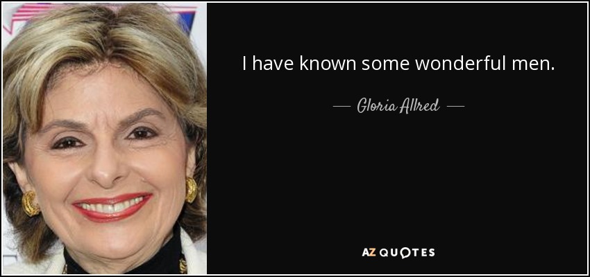 I have known some wonderful men. - Gloria Allred