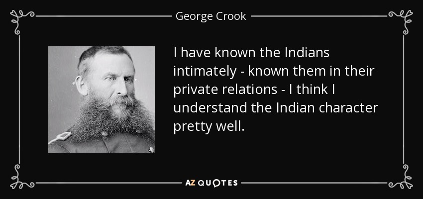 I have known the Indians intimately - known them in their private relations - I think I understand the Indian character pretty well. - George Crook