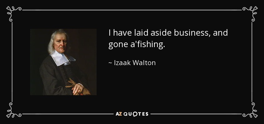 I have laid aside business, and gone a'fishing. - Izaak Walton