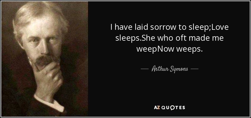 I have laid sorrow to sleep;Love sleeps.She who oft made me weepNow weeps. - Arthur Symons