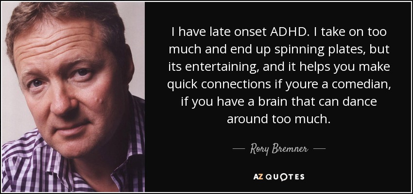 I have late onset ADHD. I take on too much and end up spinning plates, but its entertaining, and it helps you make quick connections if youre a comedian, if you have a brain that can dance around too much. - Rory Bremner