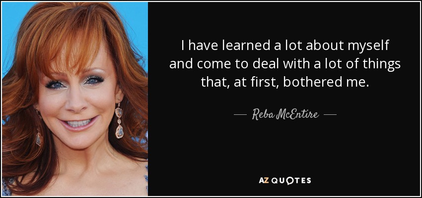 I have learned a lot about myself and come to deal with a lot of things that, at first, bothered me. - Reba McEntire