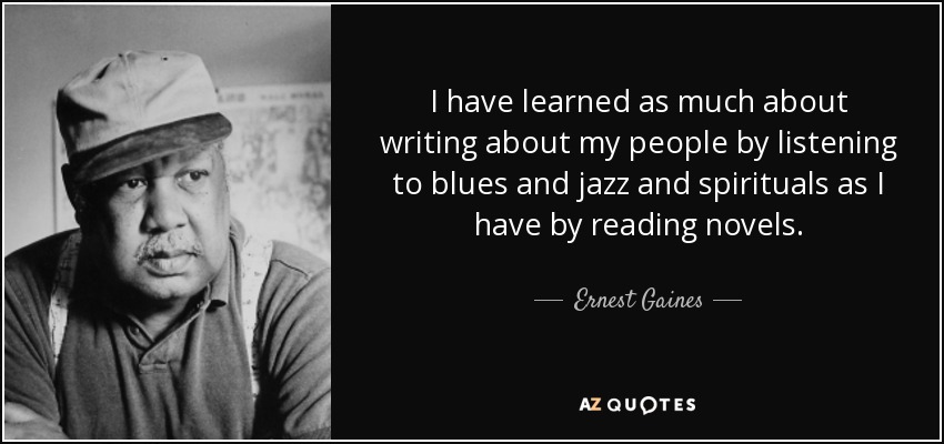 I have learned as much about writing about my people by listening to blues and jazz and spirituals as I have by reading novels. - Ernest Gaines