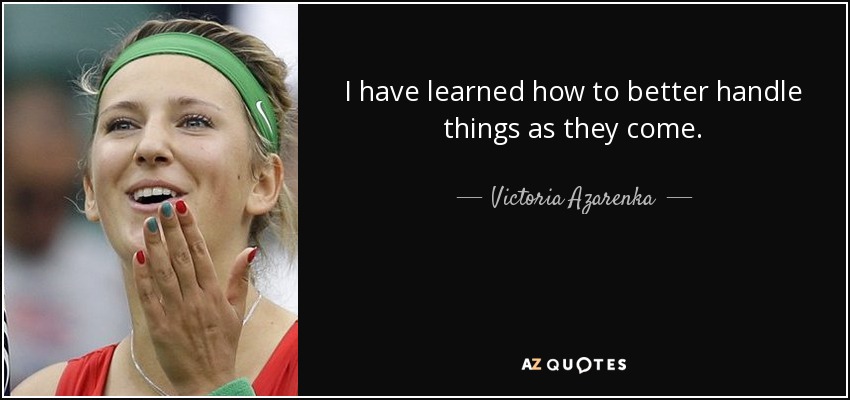 I have learned how to better handle things as they come. - Victoria Azarenka