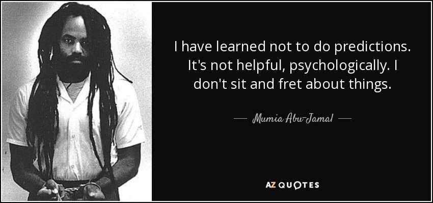 I have learned not to do predictions. It's not helpful, psychologically. I don't sit and fret about things. - Mumia Abu-Jamal