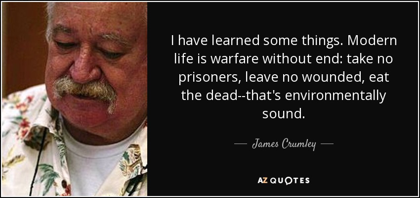 I have learned some things. Modern life is warfare without end: take no prisoners, leave no wounded, eat the dead--that's environmentally sound. - James Crumley