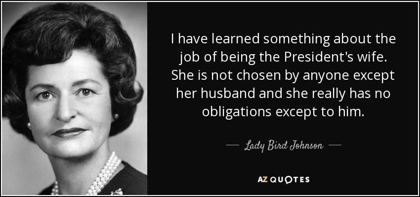 I have learned something about the job of being the President's wife. She is not chosen by anyone except her husband and she really has no obligations except to him. - Lady Bird Johnson