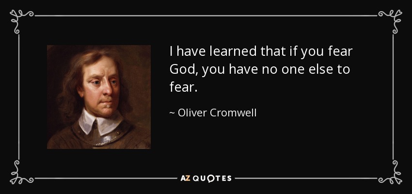 I have learned that if you fear God, you have no one else to fear. - Oliver Cromwell