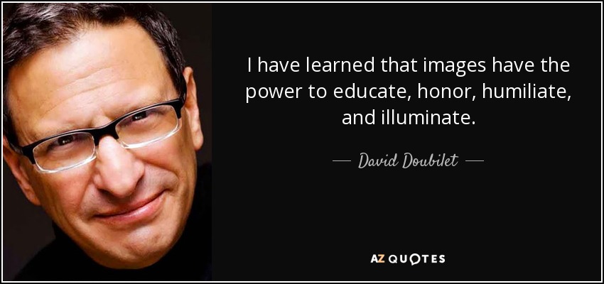 I have learned that images have the power to educate, honor, humiliate, and illuminate. - David Doubilet