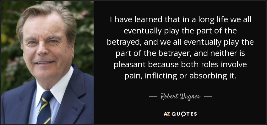 I have learned that in a long life we all eventually play the part of the betrayed, and we all eventually play the part of the betrayer, and neither is pleasant because both roles involve pain, inflicting or absorbing it. - Robert Wagner