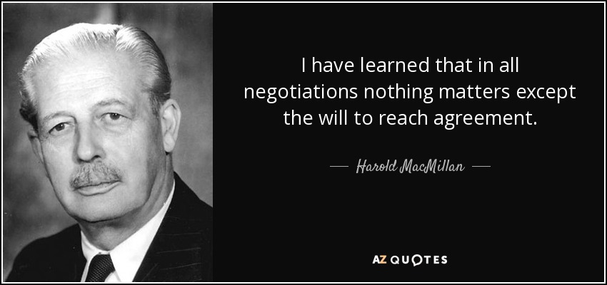 I have learned that in all negotiations nothing matters except the will to reach agreement. - Harold MacMillan