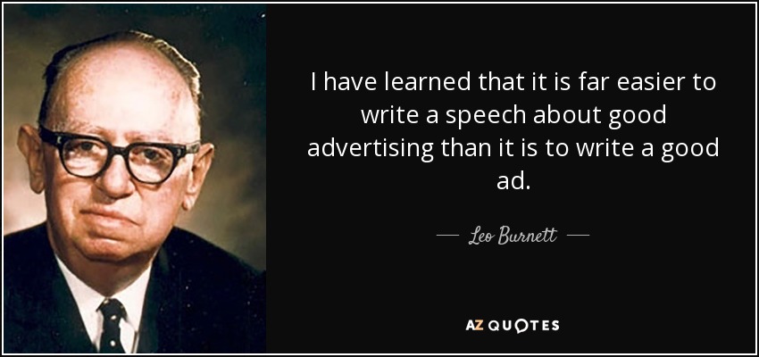 I have learned that it is far easier to write a speech about good advertising than it is to write a good ad. - Leo Burnett