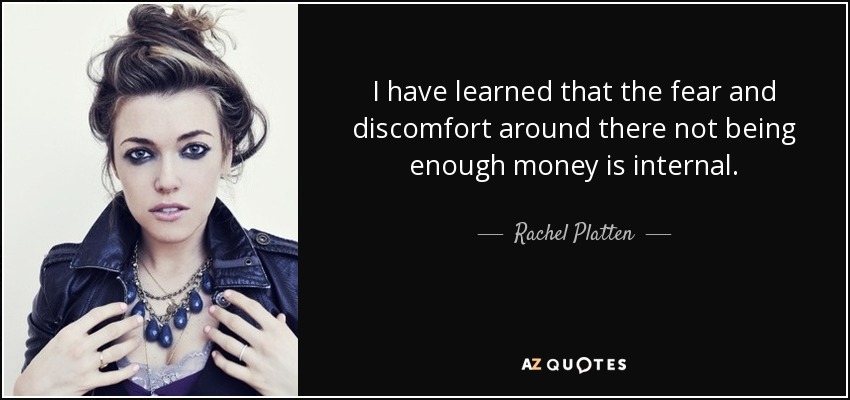 I have learned that the fear and discomfort around there not being enough money is internal. - Rachel Platten