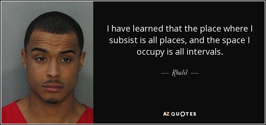 I have learned that the place where I subsist is all places, and the space I occupy is all intervals. - Khalil